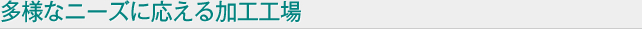 多様なニーズに応える加工工場